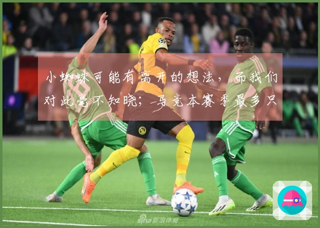 小蜘蛛可能有离开的想法，而我们对此毫不知晓；马竞本赛季最多只能获得7分