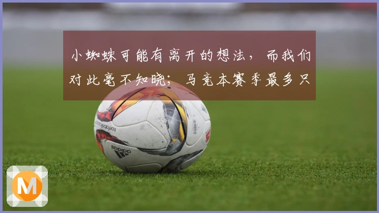 小蜘蛛可能有离开的想法，而我们对此毫不知晓；马竞本赛季最多只能获得7分