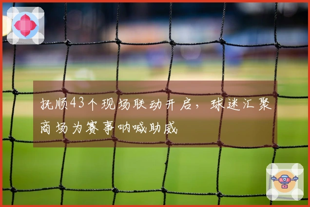 抚顺43个现场联动开启，球迷汇聚商场为赛事呐喊助威