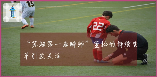 “苏超第一麻醉师”董松的持续变革引发关注
