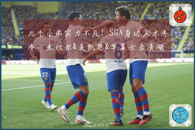 几个小弟实力不凡！SGA身边人才济济，米切尔&麦凯恩&华莱士击溃湖人